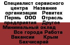 Специалист сервисного центра › Название организации ­ Ревитех-Пермь, ООО › Отрасль предприятия ­ Другое › Минимальный оклад ­ 30 000 - Все города Работа » Вакансии   . Крым,Бахчисарай